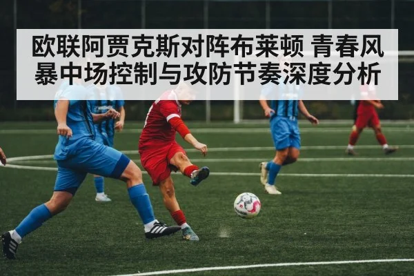 欧联阿贾克斯对阵布莱顿 青春风暴中场控制与攻防节奏深度分析 | SPORTS