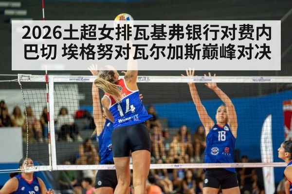 2026土超女排瓦基弗银行对费内巴切 埃格努对瓦尔加斯巅峰对决 | SPORTS