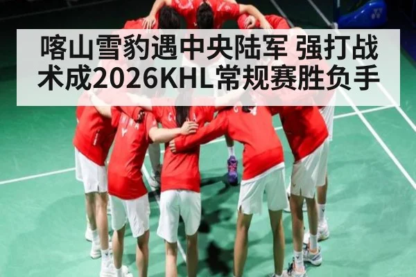 喀山雪豹遇中央陆军 强打战术成2026KHL常规赛胜负手