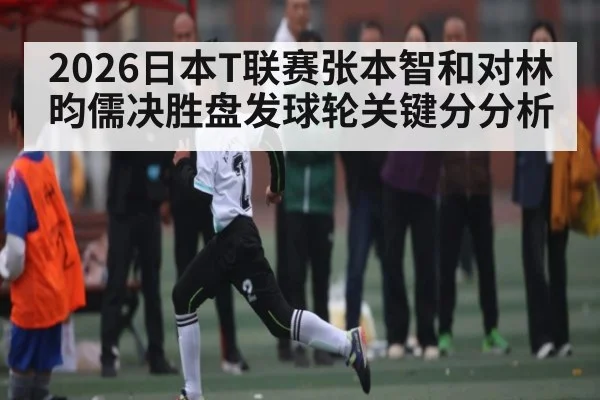 2026日本T联赛张本智和对林昀儒决胜盘发球轮关键分分析
